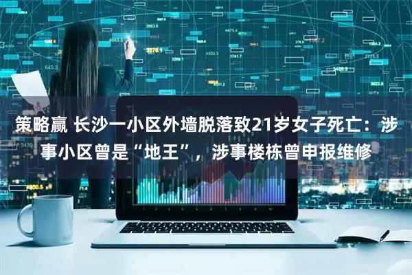 策略赢 长沙一小区外墙脱落致21岁女子死亡：涉事小区曾是“地王”，涉事楼栋曾申报维修