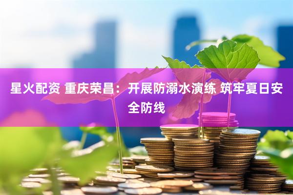 星火配资 重庆荣昌：开展防溺水演练 筑牢夏日安全防线