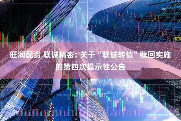 旺润配资 联诚精密: 关于“联诚转债”赎回实施的第四次提示性公告
