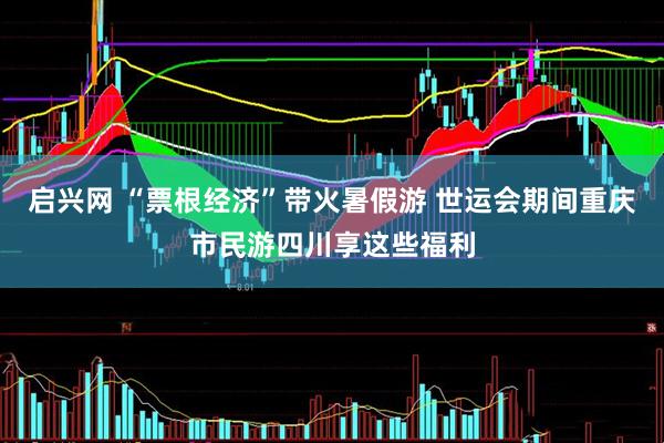 启兴网 “票根经济”带火暑假游 世运会期间重庆市民游四川享这些福利