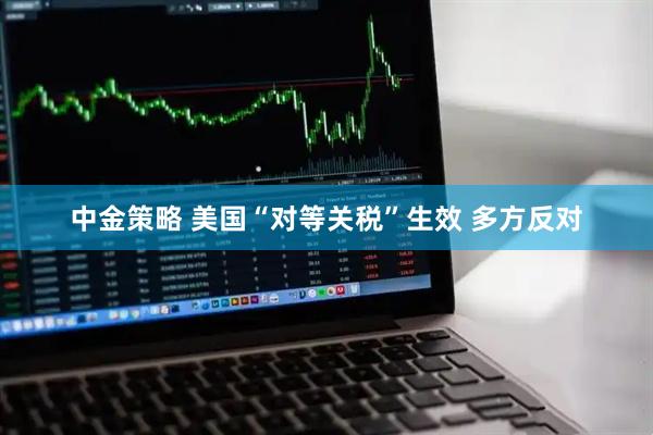 中金策略 美国“对等关税”生效 多方反对
