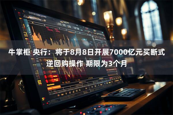 牛掌柜 央行：将于8月8日开展7000亿元买断式逆回购操作 期限为3个月