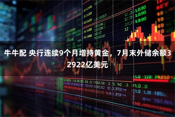 牛牛配 央行连续9个月增持黄金，7月末外储余额32922亿美元