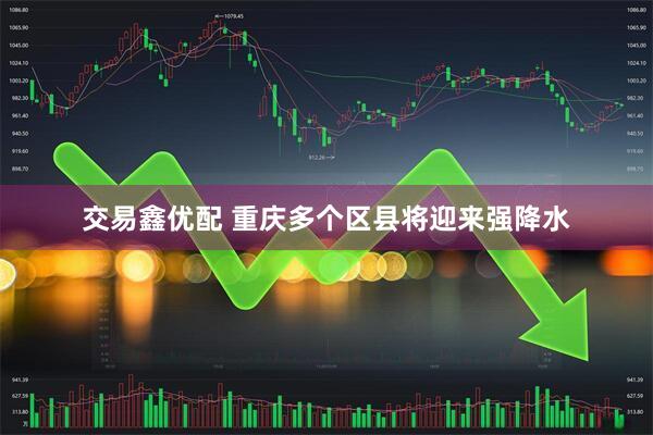 交易鑫优配 重庆多个区县将迎来强降水