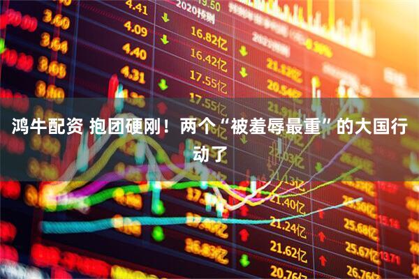 鸿牛配资 抱团硬刚！两个“被羞辱最重”的大国行动了