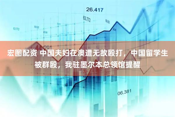 宏图配资 中国夫妇在澳遭无故殴打，中国留学生被群殴，我驻墨尔本总领馆提醒