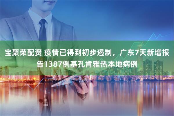 宝聚荣配资 疫情已得到初步遏制，广东7天新增报告1387例基孔肯雅热本地病例