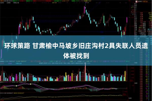 环球策路 甘肃榆中马坡乡旧庄沟村2具失联人员遗体被找到
