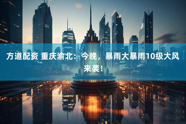方道配资 重庆渝北：今晚，暴雨大暴雨10级大风来袭！