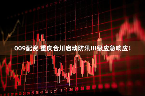 009配资 重庆合川启动防汛Ⅲ级应急响应！