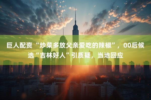 巨人配资 “炒菜多放父亲爱吃的辣椒”，00后候选“吉林好人”引质疑，当地回应