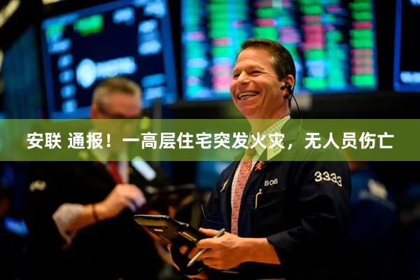 安联 通报！一高层住宅突发火灾，无人员伤亡