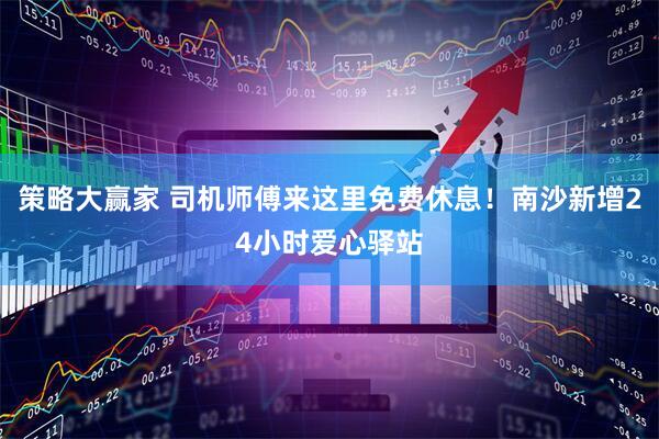 策略大赢家 司机师傅来这里免费休息！南沙新增24小时爱心驿站