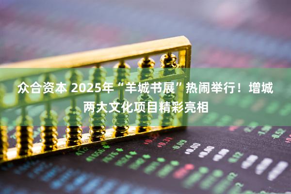 众合资本 2025年“羊城书展”热闹举行！增城两大文化项目精彩亮相