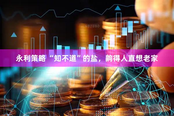 永利策略 “知不道”的盐，齁得人直想老家