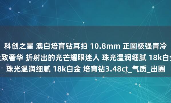 科创之星 澳白培育钻耳拍 10.8mm 正圆极强青冷光泽近无瑕 双圈满镶极致奢华 折射出的光芒耀眼迷人 珠光温润细腻 18k白金 培育钻3.48ct_气质_出圈