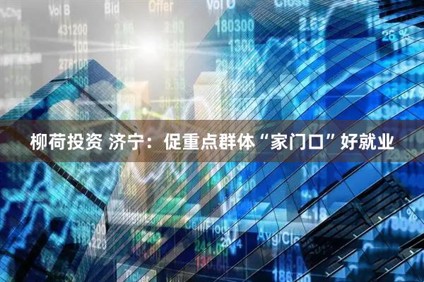 柳荷投资 济宁：促重点群体“家门口”好就业