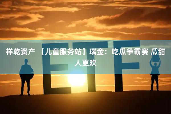 祥乾资产 【儿童服务站】瑞金：吃瓜争霸赛 瓜甜人更欢