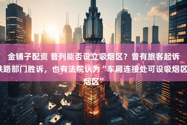金铺子配资 普列能否设立吸烟区？曾有旅客起诉铁路部门胜诉，也有法院认为“车厢连接处可设吸烟区”