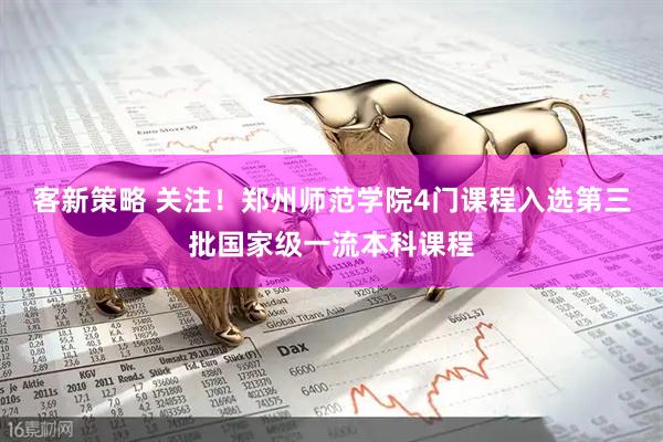 客新策略 关注！郑州师范学院4门课程入选第三批国家级一流本科课程