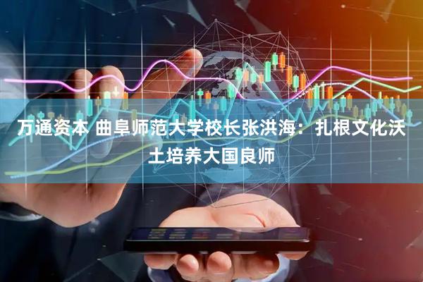 万通资本 曲阜师范大学校长张洪海：扎根文化沃土培养大国良师