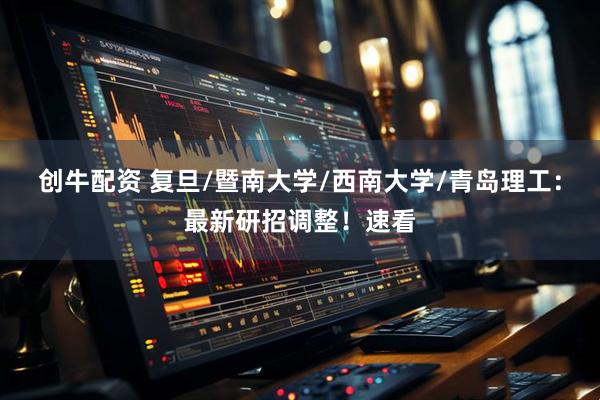 创牛配资 复旦/暨南大学/西南大学/青岛理工：最新研招调整！速看