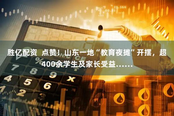 胜亿配资  点赞！山东一地“教育夜摊”开摆，超400余学生及家长受益……