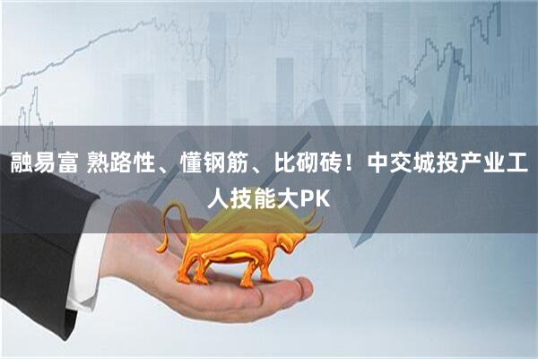 融易富 熟路性、懂钢筋、比砌砖！中交城投产业工人技能大PK