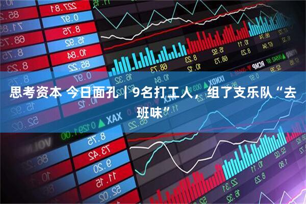 思考资本 今日面孔｜9名打工人，组了支乐队“去班味”