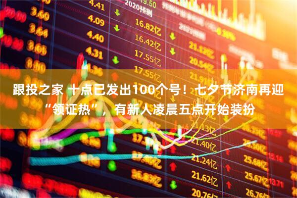 跟投之家 十点已发出100个号！七夕节济南再迎“领证热”，有新人凌晨五点开始装扮