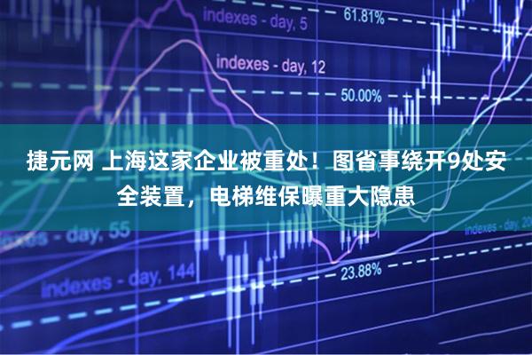 捷元网 上海这家企业被重处！图省事绕开9处安全装置，电梯维保曝重大隐患
