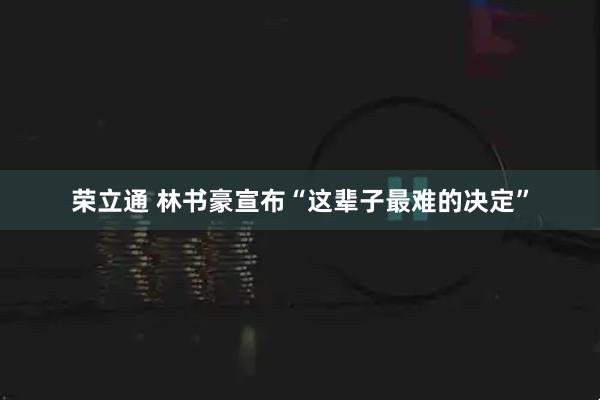 荣立通 林书豪宣布“这辈子最难的决定”