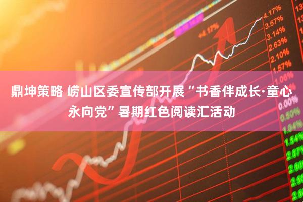 鼎坤策略 崂山区委宣传部开展“书香伴成长·童心永向党”暑期红色阅读汇活动