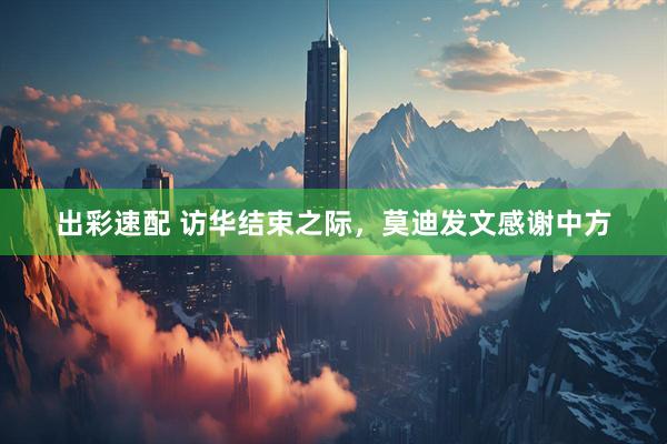出彩速配 访华结束之际，莫迪发文感谢中方