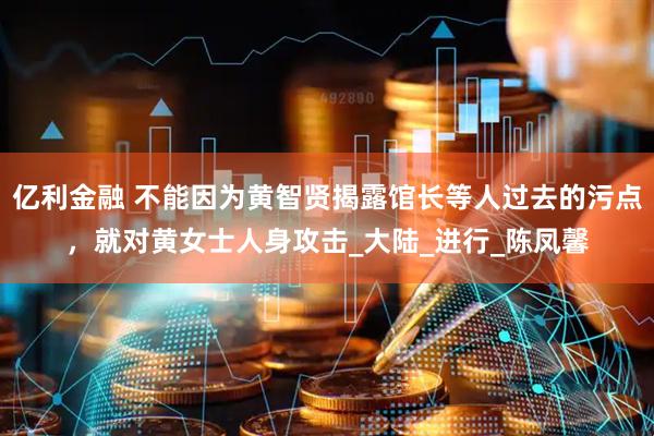 亿利金融 不能因为黄智贤揭露馆长等人过去的污点，就对黄女士人身攻击_大陆_进行_陈凤馨