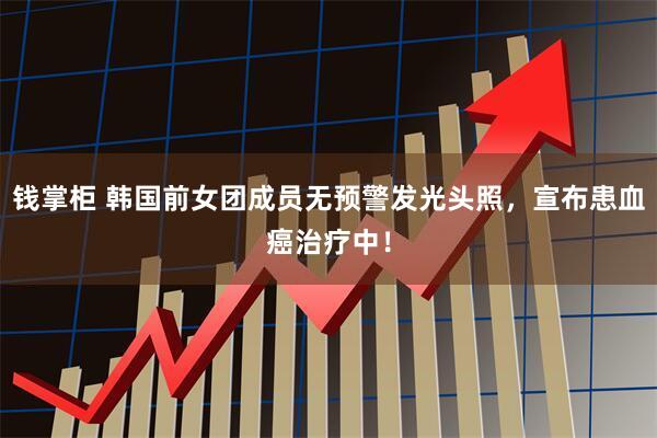 钱掌柜 韩国前女团成员无预警发光头照，宣布患血癌治疗中！