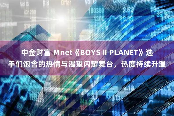 中金财富 Mnet《BOYS II PLANET》选手们饱含的热情与渴望闪耀舞台，热度持续升温