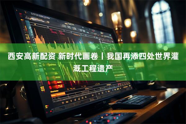 西安高新配资 新时代画卷丨我国再添四处世界灌溉工程遗产