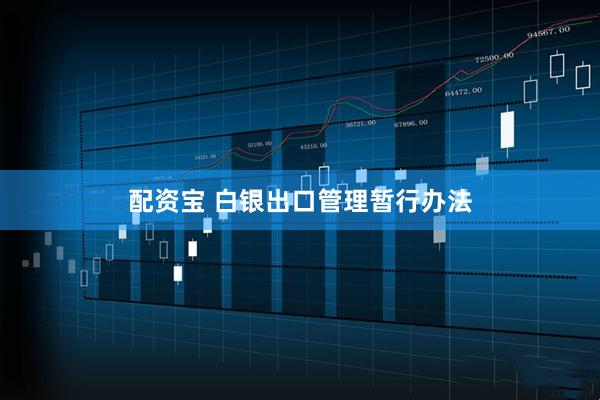 配资宝 白银出口管理暂行办法