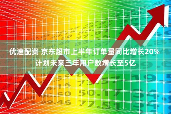 优速配资 京东超市上半年订单量同比增长20% 计划未来三年用户数增长至5亿