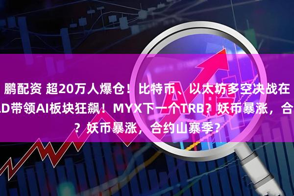 鹏配资 超20万人爆仓！比特币、以太坊多空决战在今晚！WLD带领AI板块狂飙！MYX下一个TRB？妖币暴涨，合约山寨季？