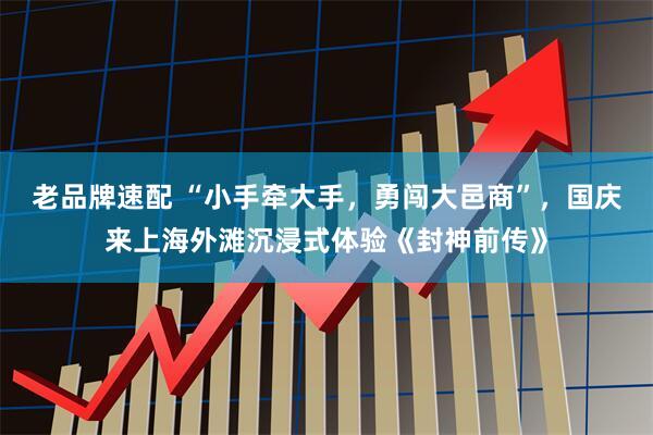 老品牌速配 “小手牵大手，勇闯大邑商”，国庆来上海外滩沉浸式体验《封神前传》
