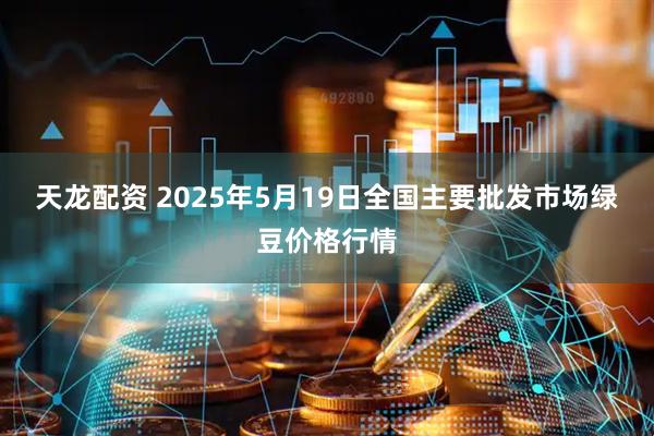 天龙配资 2025年5月19日全国主要批发市场绿豆价格行情