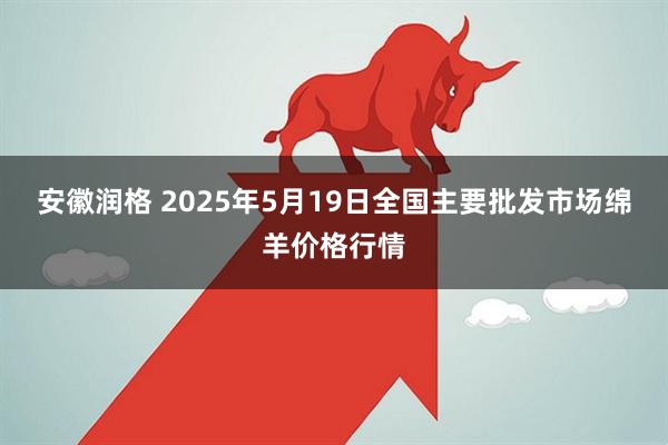 安徽润格 2025年5月19日全国主要批发市场绵羊价格行情