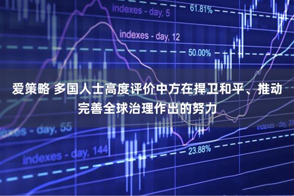 爱策略 多国人士高度评价中方在捍卫和平、推动完善全球治理作出的努力