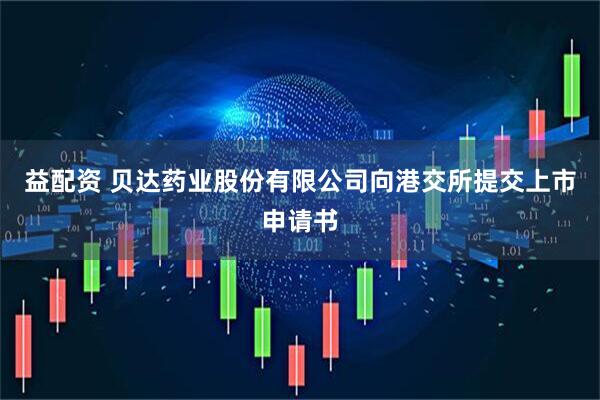 益配资 贝达药业股份有限公司向港交所提交上市申请书