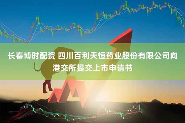 长春博时配资 四川百利天恒药业股份有限公司向港交所提交上市申请书