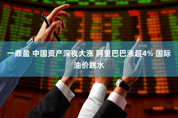 一鼎盈 中国资产深夜大涨 阿里巴巴涨超4% 国际油价跳水