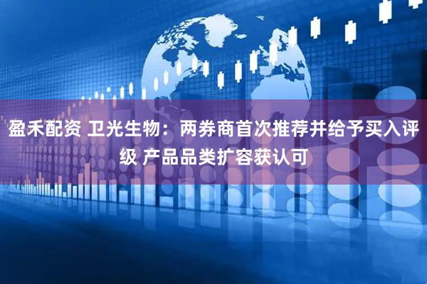 盈禾配资 卫光生物：两券商首次推荐并给予买入评级 产品品类扩容获认可