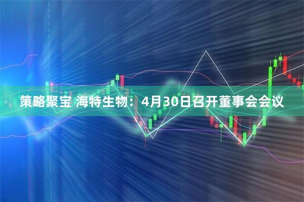 策略聚宝 海特生物：4月30日召开董事会会议